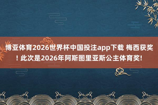 博亚体育2026世界杯中国投注app下载 梅西获奖! 此次是2026年阿斯图里亚斯公主体育奖!