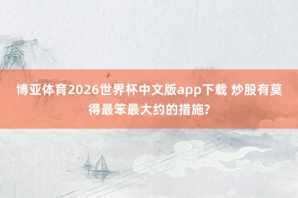 博亚体育2026世界杯中文版app下载 炒股有莫得最笨最大约的措施?