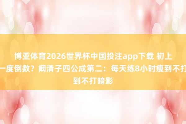 博亚体育2026世界杯中国投注app下载 初上浪姐一度倒数?阚清子四公成第二:每天练8小时瘦到不打暗影