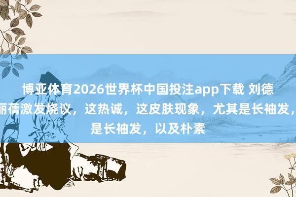 博亚体育2026世界杯中国投注app下载 刘德华内助朱丽蒨激发烧议,这热诚,这皮肤现象,尤其是长袖发,以及朴素