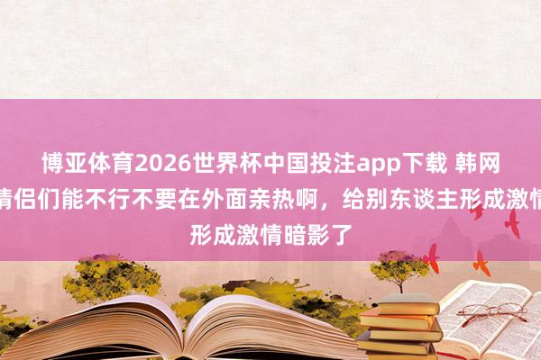 博亚体育2026世界杯中国投注app下载 韩网热帖:情侣们能不行不要在外面亲热啊,给别东谈主形成激情暗影了