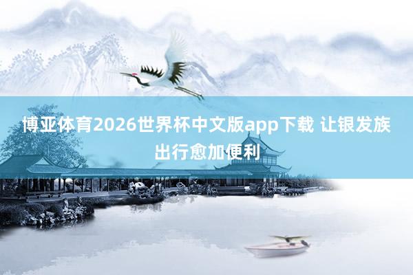 博亚体育2026世界杯中文版app下载 让银发族出行愈加便利