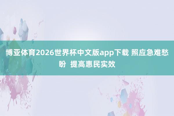 博亚体育2026世界杯中文版app下载 照应急难愁盼 提高惠民实效