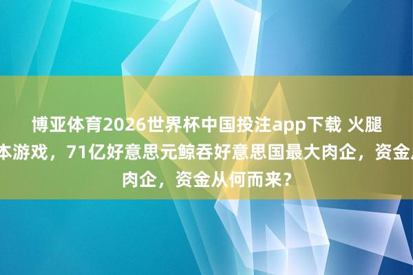 博亚体育2026世界杯中国投注app下载 火腿大王的老本游戏,71亿好意思元鲸吞好意思国最大肉企,资金从何而来?