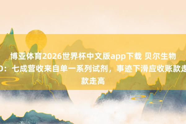 博亚体育2026世界杯中文版app下载 贝尔生物IPO：七成营收来自单一系列试剂，事迹下滑应收账款走高
