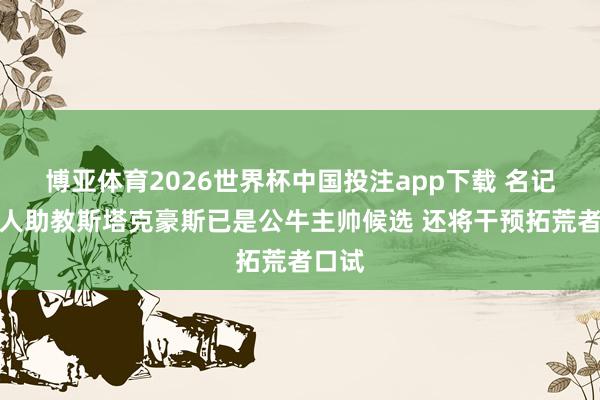 博亚体育2026世界杯中国投注app下载 名记：强人助教斯塔克豪斯已是公牛主帅候选 还将干预拓荒者口试