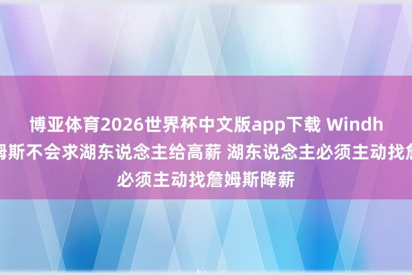 博亚体育2026世界杯中文版app下载 Windhorst：詹姆斯不会求湖东说念主给高薪 湖东说念主必须主动找詹姆斯降薪