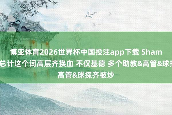 博亚体育2026世界杯中国投注app下载 Shams:侠队总计这个词高层齐换血 不仅基德 多个助教&高管&球探齐被炒