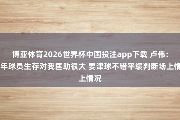 博亚体育2026世界杯中国投注app下载 卢伟：15年球员生存对我匡助很大 要津球不错平缓判断场上情况