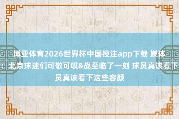 博亚体育2026世界杯中国投注app下载 媒体东说念主:北京球迷们可敬可叹&战至临了一刻 球员真该看下这些容颜
