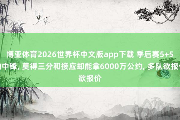 博亚体育2026世界杯中文版app下载 季后赛5+5的中锋, 莫得三分和接应却能拿6000万公约, 多队欲报价