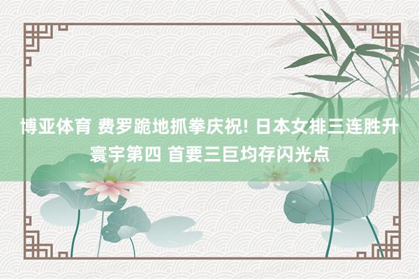 博亚体育 费罗跪地抓拳庆祝! 日本女排三连胜升寰宇第四 首要三巨均存闪光点