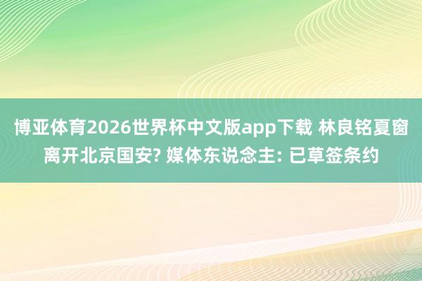 博亚体育2026世界杯中文版app下载 林良铭夏窗离开北京国安? 媒体东说念主: 已草签条约