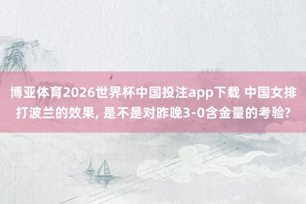 博亚体育2026世界杯中国投注app下载 中国女排打波兰的效果, 是不是对昨晚3-0含金量的考验?