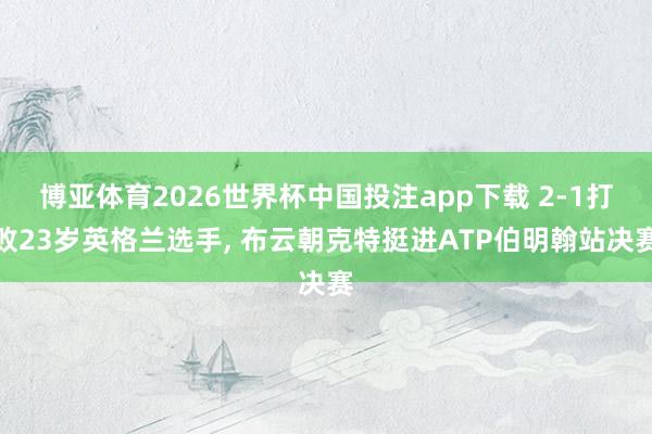 博亚体育2026世界杯中国投注app下载 2-1打败23岁英格兰选手, 布云朝克特挺进ATP伯明翰站决赛