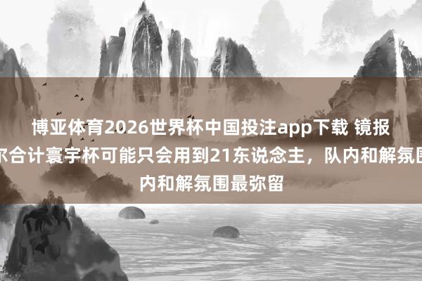 博亚体育2026世界杯中国投注app下载 镜报:图赫尔合计寰宇杯可能只会用到21东说念主,队内和解氛围最弥留