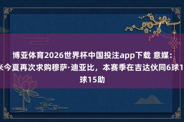 博亚体育2026世界杯中国投注app下载 意媒:国米今夏再次求购穆萨·迪亚比,本赛季在吉达伙同6球15助