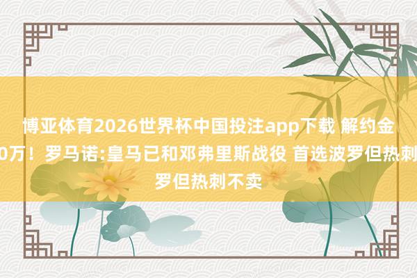 博亚体育2026世界杯中国投注app下载 解约金2500万！罗马诺:皇马已和邓弗里斯战役 首选波罗但热刺不卖