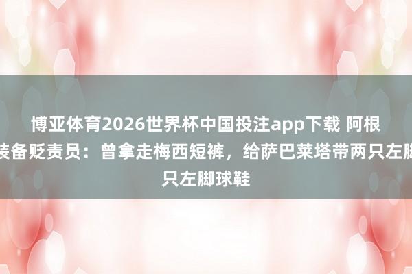 博亚体育2026世界杯中国投注app下载 阿根廷队装备贬责员:曾拿走梅西短裤,给萨巴莱塔带两只左脚球鞋