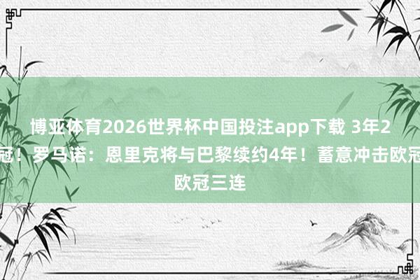 博亚体育2026世界杯中国投注app下载 3年2夺欧冠!罗马诺:恩里克将与巴黎续约4年!蓄意冲击欧冠三连