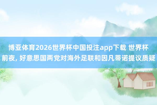 博亚体育2026世界杯中国投注app下载 世界杯前夜， 好意思国两党对海外足联和因凡蒂诺提议质疑