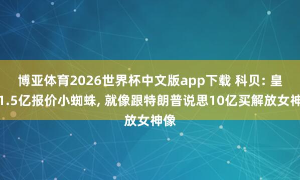 博亚体育2026世界杯中文版app下载 科贝: 皇马1.5亿报价小蜘蛛, 就像跟特朗普说思10亿买解放女神像