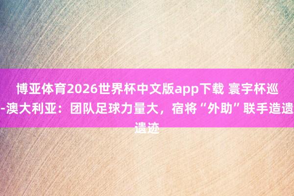 博亚体育2026世界杯中文版app下载 寰宇杯巡礼-澳大利亚：团队足球力量大，宿将“外助”联手造遗迹
