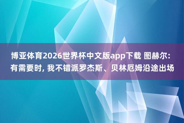 博亚体育2026世界杯中文版app下载 图赫尔: 有需要时, 我不错派罗杰斯、贝林厄姆沿途出场