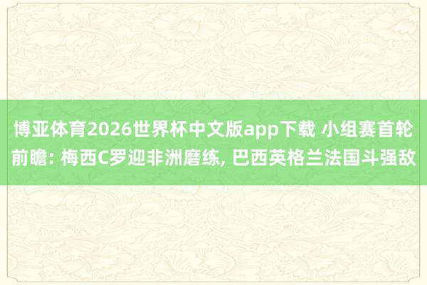 博亚体育2026世界杯中文版app下载 小组赛首轮前瞻: 梅西C罗迎非洲磨练, 巴西英格兰法国斗强敌