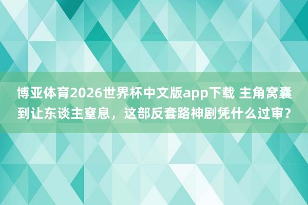 博亚体育2026世界杯中文版app下载 主角窝囊到让东谈主窒息,这部反套路神剧凭什么过审?