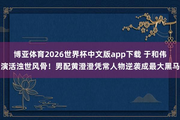 博亚体育2026世界杯中文版app下载 于和伟演活浊世风骨！男配黄澄澄凭常人物逆袭成最大黑马