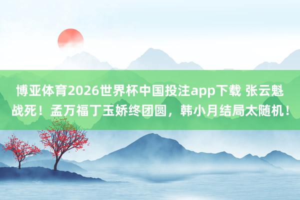 博亚体育2026世界杯中国投注app下载 张云魁战死!孟万福丁玉娇终团圆,韩小月结局太随机!