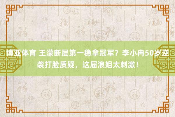 博亚体育 王濛断层第一稳拿冠军?李小冉50岁逆袭打脸质疑,这届浪姐太刺激!