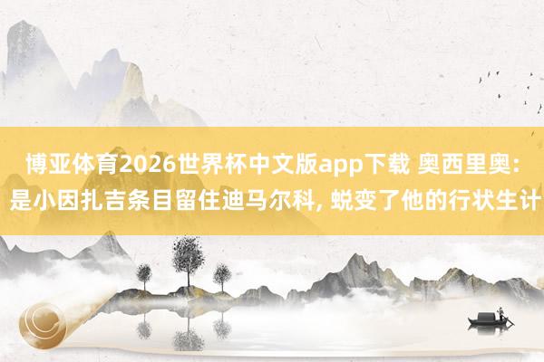 博亚体育2026世界杯中文版app下载 奥西里奥: 是小因扎吉条目留住迪马尔科, 蜕变了他的行状生计