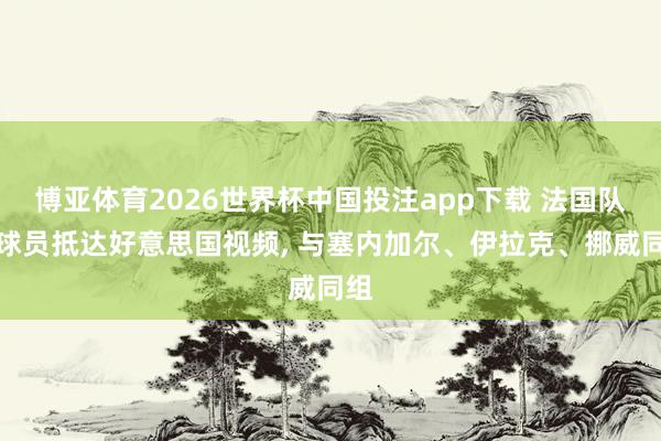 博亚体育2026世界杯中国投注app下载 法国队晒球员抵达好意思国视频， 与塞内加尔、伊拉克、挪威同组