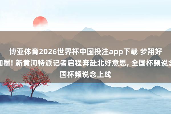 博亚体育2026世界杯中国投注app下载 梦翔好意思加墨! 新黄河特派记者启程奔赴北好意思, 全国杯频说念上线