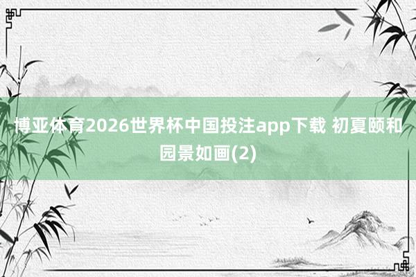 博亚体育2026世界杯中国投注app下载 初夏颐和园景如画(2)
