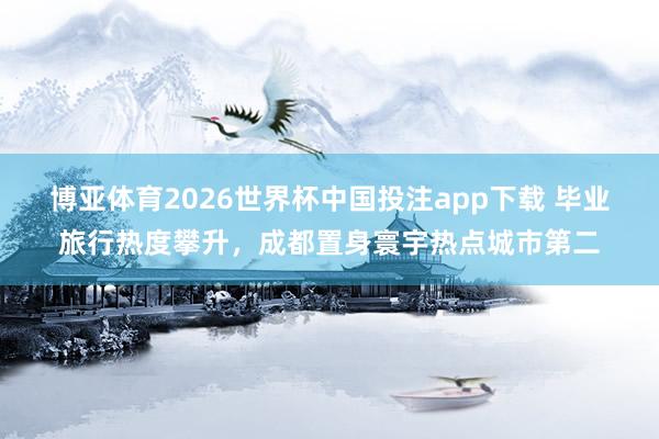 博亚体育2026世界杯中国投注app下载 毕业旅行热度攀升,成都置身寰宇热点城市第二