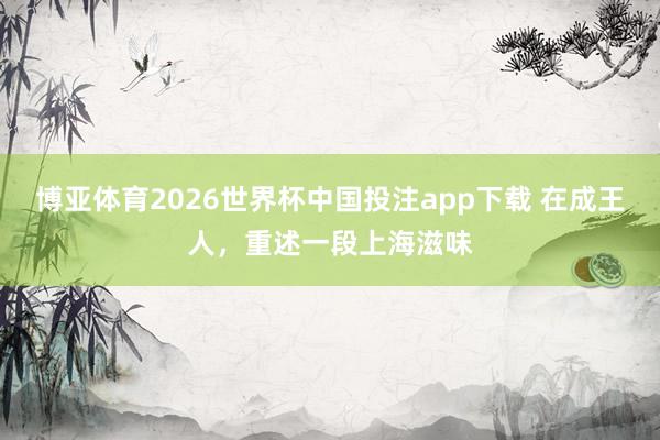 博亚体育2026世界杯中国投注app下载 在成王人,重述一段上海滋味
