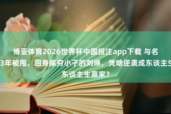 博亚体育2026世界杯中国投注app下载 与名导同居3年被甩,回身嫁穷小子的刘琳,凭啥逆袭成东谈主生赢家?