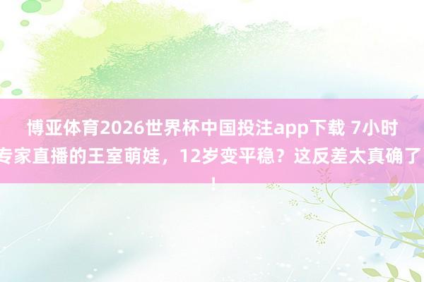博亚体育2026世界杯中国投注app下载 7小时专家直播的王室萌娃,12岁变平稳?这反差太真确了!
