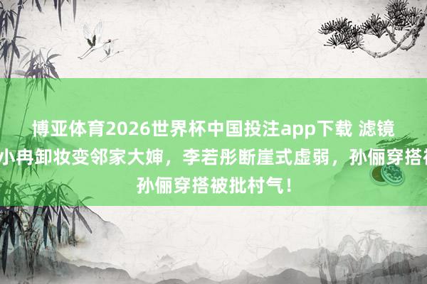 博亚体育2026世界杯中国投注app下载 滤镜碎了!李小冉卸妆变邻家大婶,李若彤断崖式虚弱,孙俪穿搭被批村气!