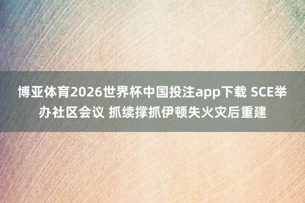 博亚体育2026世界杯中国投注app下载 SCE举办社区会议 抓续撑抓伊顿失火灾后重建