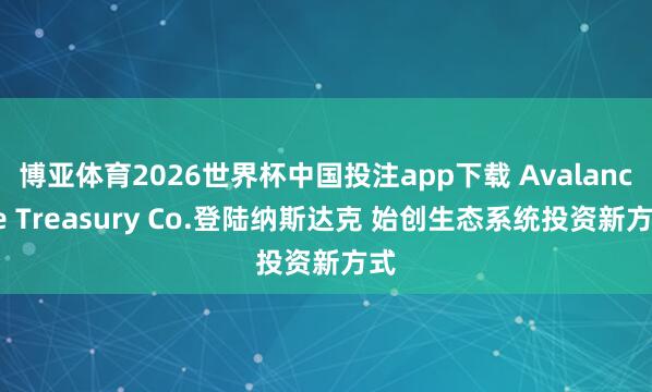 博亚体育2026世界杯中国投注app下载 Avalanche Treasury Co.登陆纳斯达克 始创生态系统投资新方式