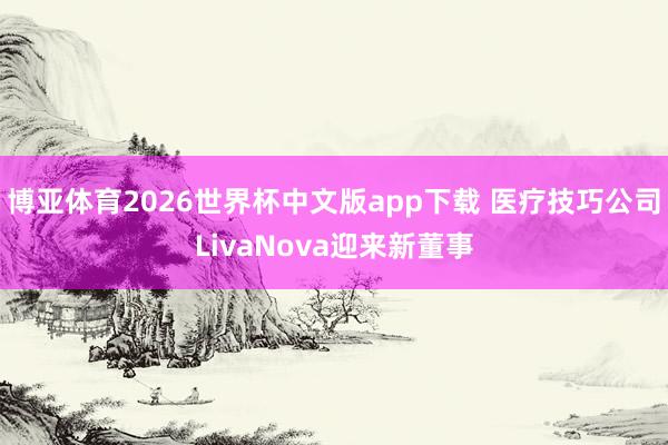 博亚体育2026世界杯中文版app下载 医疗技巧公司LivaNova迎来新董事