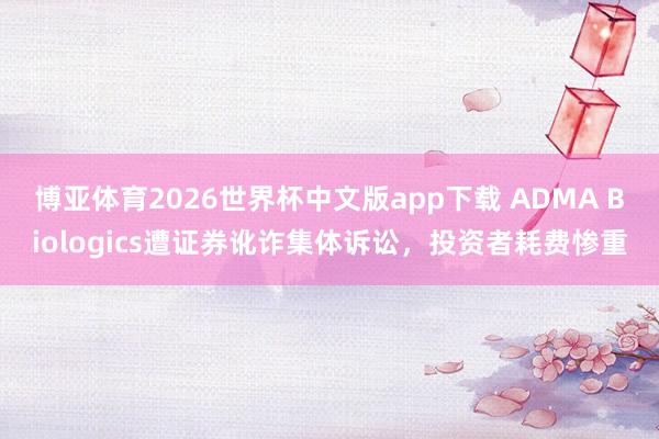 博亚体育2026世界杯中文版app下载 ADMA Biologics遭证券讹诈集体诉讼,投资者耗费惨重