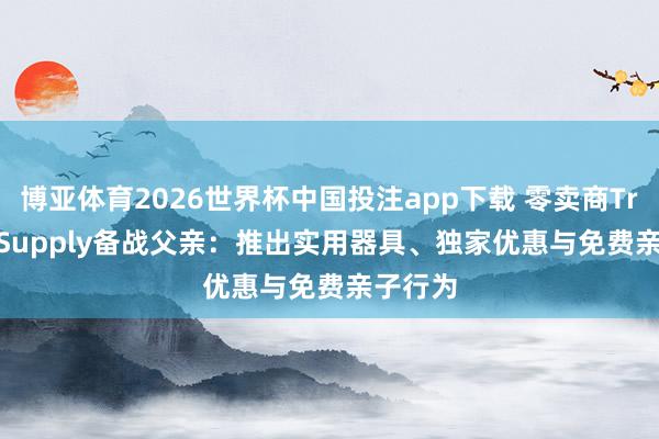 博亚体育2026世界杯中国投注app下载 零卖商Tractor Supply备战父亲:推出实用器具、独家优惠与免费亲子行为
