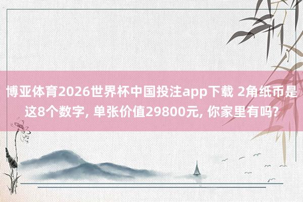 博亚体育2026世界杯中国投注app下载 2角纸币是这8个数字, 单张价值29800元, 你家里有吗?