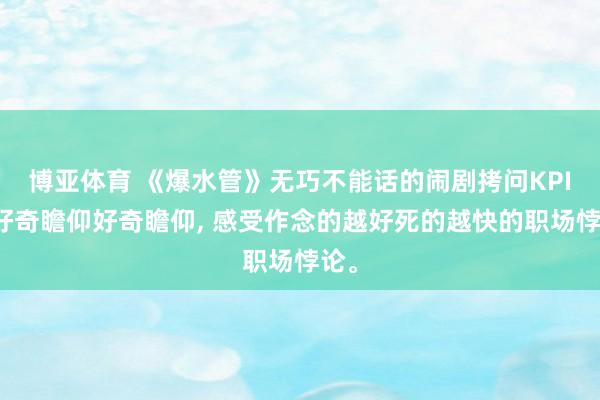 博亚体育 《爆水管》无巧不能话的闹剧拷问KPI的好奇瞻仰好奇瞻仰， 感受作念的越好死的越快的职场悖论。