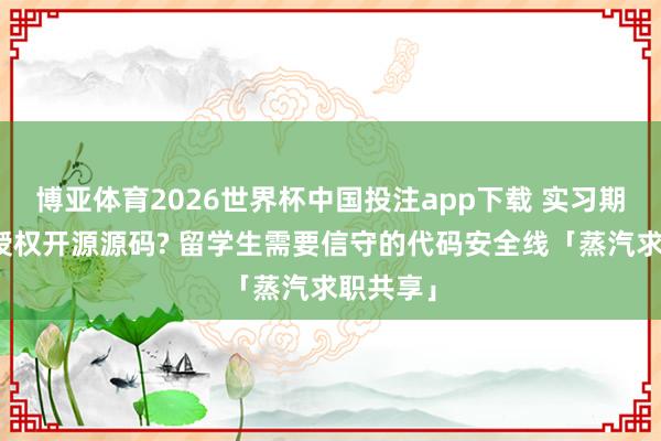 博亚体育2026世界杯中国投注app下载 实习期误用未授权开源源码? 留学生需要信守的代码安全线「蒸汽求职共享」
